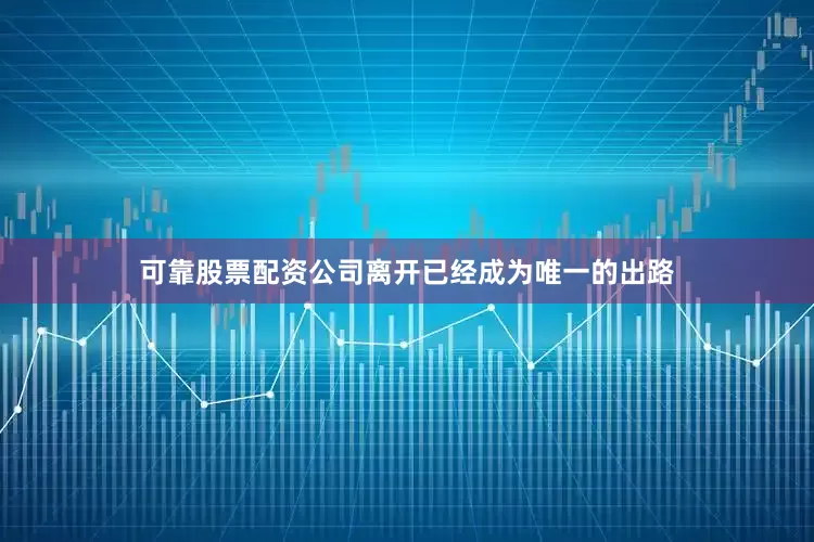 可靠股票配资公司离开已经成为唯一的出路