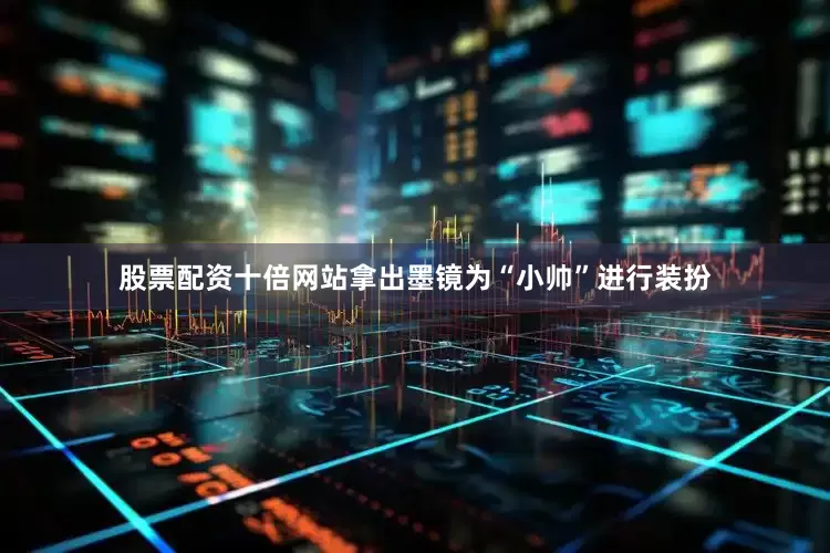 股票配资十倍网站拿出墨镜为“小帅”进行装扮